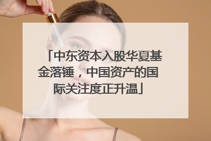 中东资本入股华夏基金落锤，中国资产的国际关注度正升温