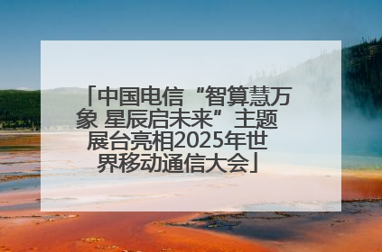 中国电信“智算慧万象 星辰启未来”主题展台亮相2025年世界移动通信大会