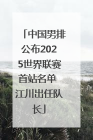 中国男排公布2025世界联赛首站名单 江川出任队长