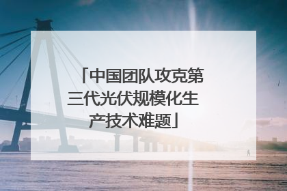 中国团队攻克第三代光伏规模化生产技术难题