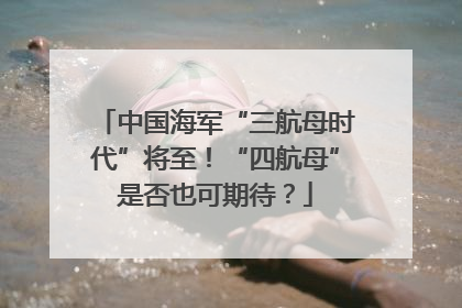 中国海军“三航母时代”将至！“四航母”是否也可期待？