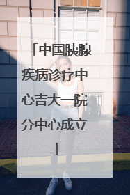 中国胰腺疾病诊疗中心吉大一院分中心成立