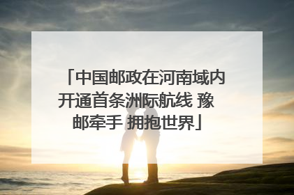 中国邮政在河南域内开通首条洲际航线 豫邮牵手 拥抱世界