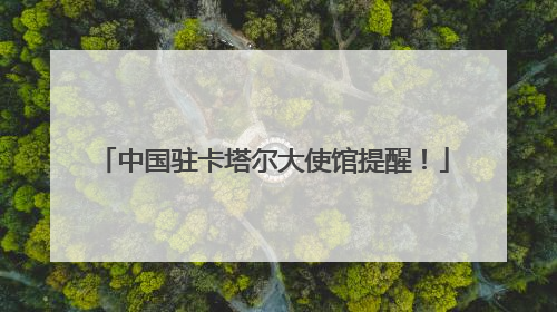 中国驻卡塔尔大使馆提醒！