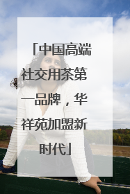 中国高端社交用茶第一品牌，华祥苑加盟新时代