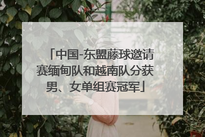 中国-东盟藤球邀请赛缅甸队和越南队分获男、女单组赛冠军