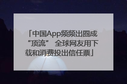 中国App频频出圈成“顶流” 全球网友用下载和消费投出信任票