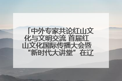 中外专家共论红山文化与文明交流 首届红山文化国际传播大会暨“新时代大讲堂”在辽宁朝阳举办