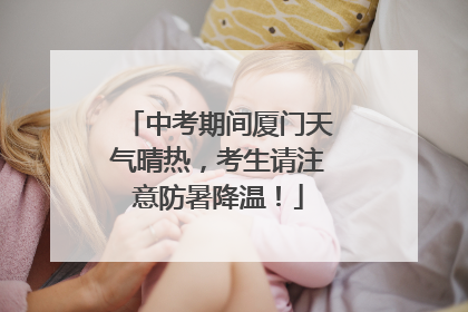 中考期间厦门天气晴热，考生请注意防暑降温！