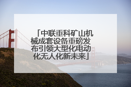 中联重科矿山机械成套设备重磅发布引领大型化电动化无人化新未来