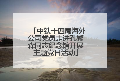 中铁十四局海外公司党员走进孔繁森同志纪念馆开展主题党日活动