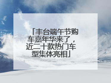 丰台端午节购车嘉年华来了，近二十款热门车型集体亮相