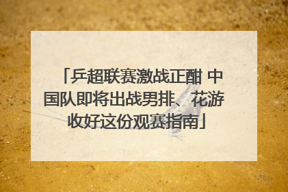 乒超联赛激战正酣 中国队即将出战男排、花游 收好这份观赛指南