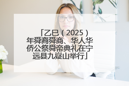 乙巳（2025）年舜裔舜商、华人华侨公祭舜帝典礼在宁远县九嶷山举行