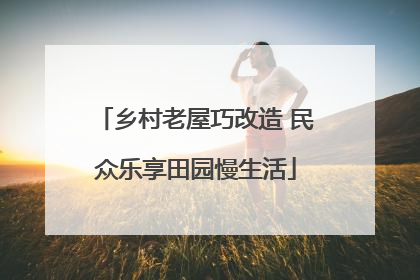乡村老屋巧改造 民众乐享田园慢生活