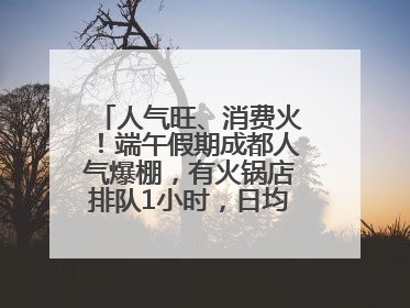 人气旺、消费火！端午假期成都人气爆棚，有火锅店排队1小时，日均接待三四千人