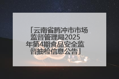 云南省腾冲市市场监督管理局2025年第4期食品安全监督抽检信息公告
