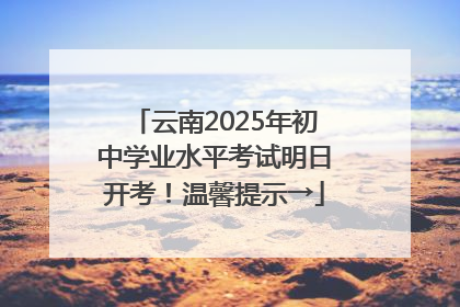 云南2025年初中学业水平考试明日开考！温馨提示→