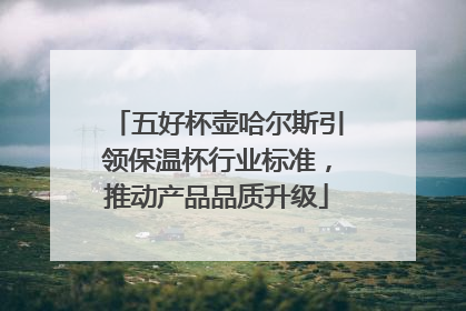 五好杯壶哈尔斯引领保温杯行业标准，推动产品品质升级