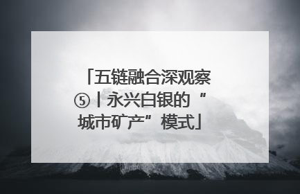五链融合深观察⑤丨永兴白银的“城市矿产”模式