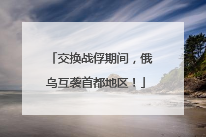 交换战俘期间，俄乌互袭首都地区！