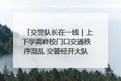 交警队长在一线｜上下学高峰校门口交通秩序混乱 交管经开大队多举措进行整治