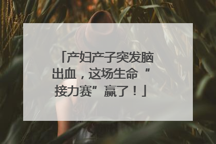 产妇产子突发脑出血，这场生命“接力赛”赢了！