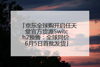京东全球购开启任天堂官方货源Switch2预售：全球同价 6月5日首批发货