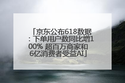 京东公布618数据：下单用户数同比增100% 超百万商家和6亿消费者受益AI