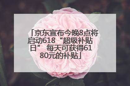 京东宣布今晚8点将启动618“超级补贴日” 每天可获得6180元的补贴