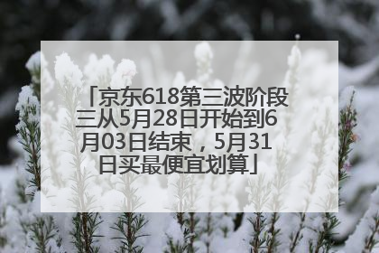 京东618第三波阶段三从5月28日开始到6月03日结束，5月31日买最便宜划算