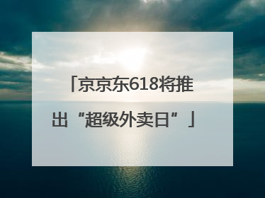 京京东618将推出“超级外卖日”