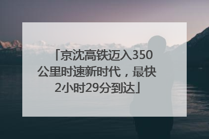 京沈高铁迈入350公里时速新时代，最快2小时29分到达