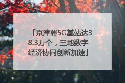 京津冀5G基站达38.3万个，三地数字经济协同创新加速
