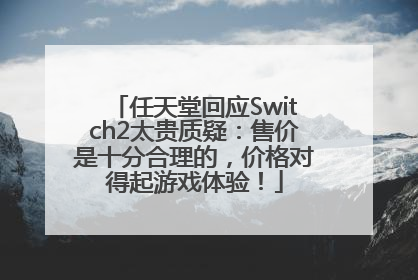 任天堂回应Switch2太贵质疑：售价是十分合理的，价格对得起游戏体验！
