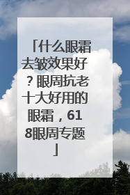 什么眼霜去皱效果好？眼周抗老十大好用的眼霜，618眼周专题