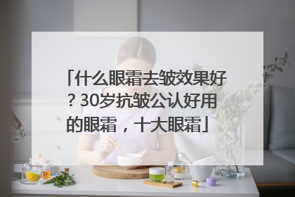 什么眼霜去皱效果好？30岁抗皱公认好用的眼霜，十大眼霜