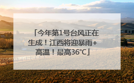 今年第1号台风正在生成！江西将迎暴雨+高温！最高36℃