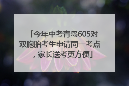 今年中考青岛605对双胞胎考生申请同一考点，家长送考更方便