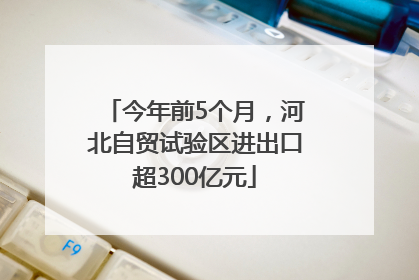 今年前5个月，河北自贸试验区进出口超300亿元