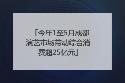 今年1至5月成都演艺市场带动综合消费超25亿元