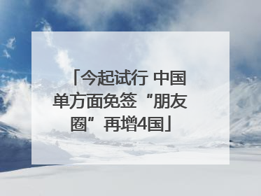今起试行 中国单方面免签“朋友圈”再增4国