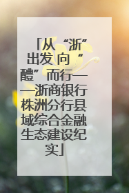 从“浙”出发 向“醴”而行——浙商银行株洲分行县域综合金融生态建设纪实