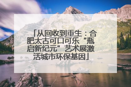 从回收到重生：合肥太古可口可乐“瓶启新纪元”艺术展激活城市环保基因