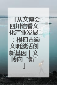从文博会四川馆看文化产业发展：根植古蜀文明激活创新基因｜文博向“新”