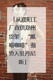 从濮阳工厂直供郑州货架，“燃喵咖啡”强势入驻丹尼斯