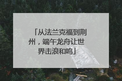 从法兰克福到荆州，端午龙舟让世界击浪和鸣