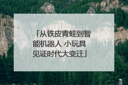 从铁皮青蛙到智能机器人 小玩具见证时代大变迁