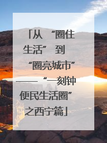从 “圈住生活” 到 “圈亮城市”——“一刻钟便民生活圈”之西宁篇