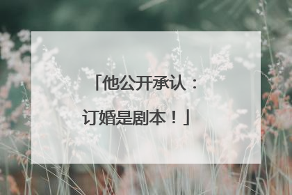 他公开承认：订婚是剧本！